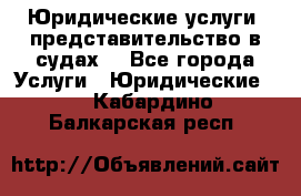 Юридические услуги, представительство в судах. - Все города Услуги » Юридические   . Кабардино-Балкарская респ.